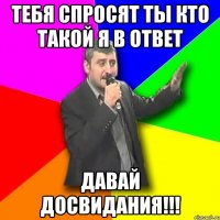 тебя спросят ты кто такой я в ответ давай досвидания!!!