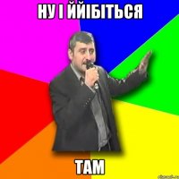 ну і ййібіться там