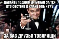 давайте поднимем бокал за тех кто состоит в клане опб и гру за вас друзья товарищи