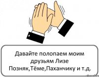 Давайте полопаем моим друзьям Лизе Позняк,Тёме,Паханчику и т.д.