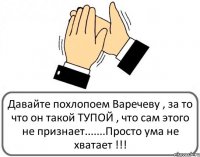 Давайте похлопоем Варечеву , за то что он такой ТУПОЙ , что сам этого не признает.......Просто ума не хватает !!!