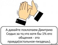 А давайте похлопаем Дмитрию Седых за то,что хотя бы 1% его общения - это правда(остальное-пиздешь).