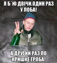 я б`ю двічи.один раз у лоба! а другий раз,по кришке гроба!