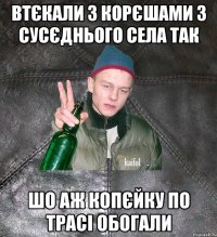 втєкали з корєшами з сусєднього села так шо аж копєйку по трасі обогали