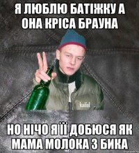 я люблю батіжку а она кріса брауна но нічо я її добюся як мама молока з бика