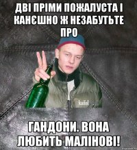 дві пріми пожалуста і канєшно ж незабутьте про гандони. вона любить малінові!