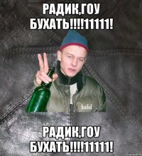 радик,гоу бухать!!!11111! радик,гоу бухать!!!11111!