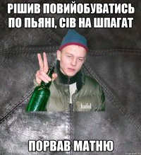 рішив повийобуватись по пьяні, сів на шпагат порвав матню