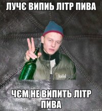 лучє випиь літр пива чєм не випить літр пива