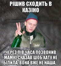 рішив сходить в казіно через пів часа позвонив мамкі сказав шоб хату не білила, вона вже не наша...