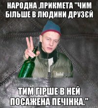 народна ,прикмета "чим більше в людини друзєй тим гірше в ней посажена печінка."