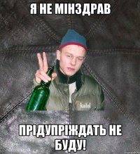 я не мінздрав прідупріждать не буду!