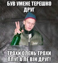 був умене терешко друг трохи олень трохи плуг а ле він друг!