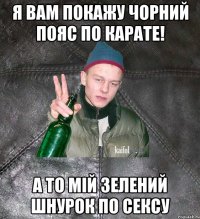 Я ВАМ ПОКАЖУ ЧОРНИЙ ПОЯС ПО КАРАТЕ! А ТО МІЙ ЗЕЛЕНИЙ ШНУРОК ПО СЕКСУ