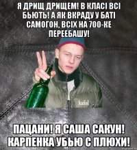 Я ДРИЩ ДРИЩЕМ! В КЛАСІ ВСІ БЬЮТЬ! А ЯК ВКРАДУ У БАТІ САМОГОН, ВСІХ НА 700-КЕ ПЕРЕЕБАШУ! ПАЦАНИ! Я САША САКУН! КАРПЕНКА УБЬЮ С ПЛЮХИ!