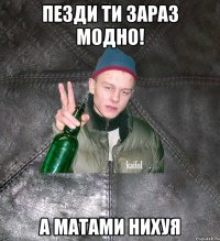 пезди ти зараз модно! а матами нихуя