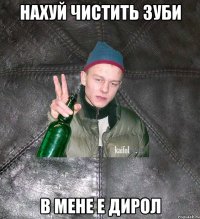 НАХУЙ ЧИСТИТЬ ЗУБИ В МЕНЕ Е ДИРОЛ