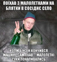 поїхав з малолетками на блятки в сосіднє село колм бінзін кончився машину сам пхав.....малолеткі суки понапивались