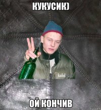 кукусик) ой кончив