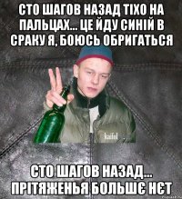 сто шагов назад тіхо на пальцах... це йду синій в сраку я, боюсь обригаться сто шагов назад... прітяженья большє нєт