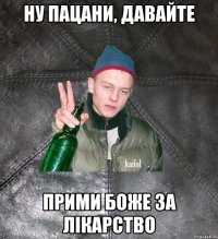 ну пацани, давайте прими боже за лікарство