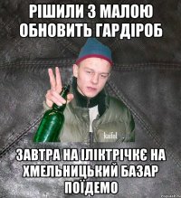 рішили з малою обновить гардіроб завтра на іліктрічкє на хмельницький базар поїдемо