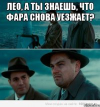 лео, а ты знаешь, что фара снова уезжает? 