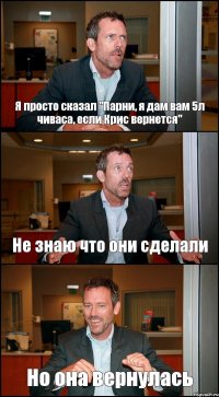 Я просто сказал "Парни, я дам вам 5л чиваса, если Крис вернется" Не знаю что они сделали Но она вернулась