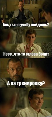 Ань,ты на учебу пойдешь? Неее...что-то голова болит А на тренировку? 