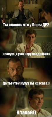 Ты знаешь что у Леры ДР? Спокуха ,я уже Леру поздравил) Да ты что?!Нуууу ты красава)) Я такой))