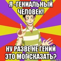 я -гениальный человек! ну разве не гений это мог сказать?