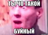 ты чо такой буйный