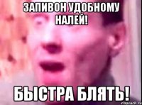 запивон удобному налей! быстра блять!