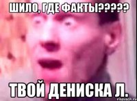 Шило, где факты????? твой дениска л.