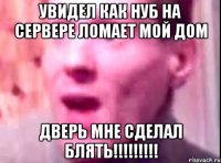 Увидел как нуб на сервере ломает мой дом Дверь мне сделал блять!!!!!!!!!