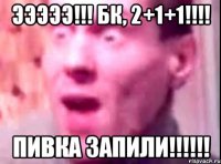 ЭЭЭЭЭ!!! БК, 2+1+1!!!! ПИВКА ЗАПИЛИ!!!!!!