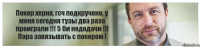 Покер херня, гсч подкручено, у меня сегодня тузы два раза проиграли !!! 5 би недодачи !!! Пора завязывать с покером !