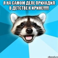 я на самом деле приходил в детстве к ирине!!! 