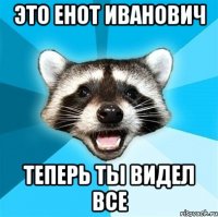 это енот иванович теперь ты видел все