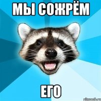 мы сожрём его