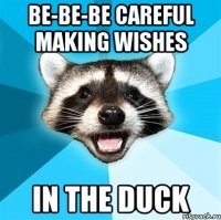 be-be-be careful making wishes in the duck
