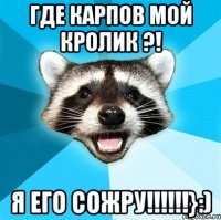 где карпов мой кролик ?! я его сожру!!!!!!}:)