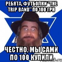 ребята, футболки "the trip band" по 100 грн честно, мы сами по 100 купили