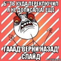 б**ть куда переключил я не дописал(а) еще гааад верни назад слайд