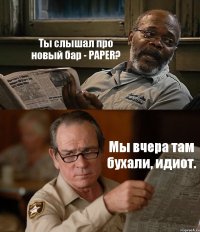 Ты слышал про новый бар - PAPER? Мы вчера там бухали, идиот.