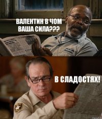 ВАЛЕНТИН В ЧОМ ВАША СИЛА??? В СЛАДОСТЯХ!