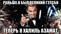 Раньше я был великий Гэтсби Теперь я Халиль Азамат