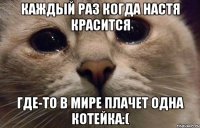 каждый раз когда настя красится где-то в мире плачет одна котейка:(