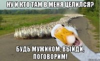 Ну и кто там в меня целился? Будь мужиком, выйди, поговорим!