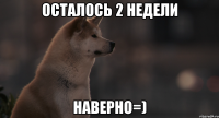 Осталось 2 недели наверно=)